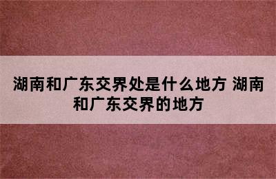 湖南和广东交界处是什么地方 湖南和广东交界的地方